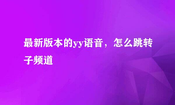 最新版本的yy语音，怎么跳转子频道
