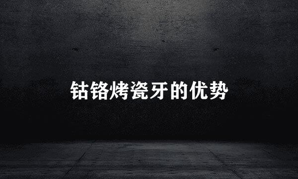 钴铬烤瓷牙的优势