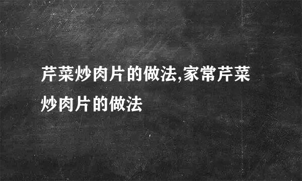 芹菜炒肉片的做法,家常芹菜炒肉片的做法