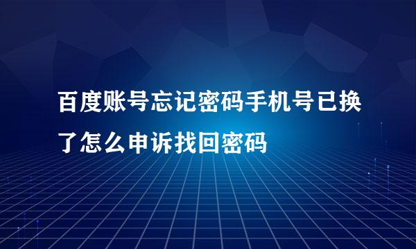 百度账号忘记密码手机号已换了怎么申诉找回密码
