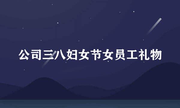 公司三八妇女节女员工礼物
