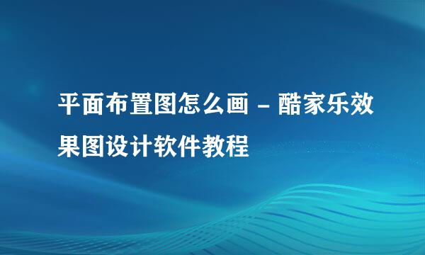 平面布置图怎么画 - 酷家乐效果图设计软件教程