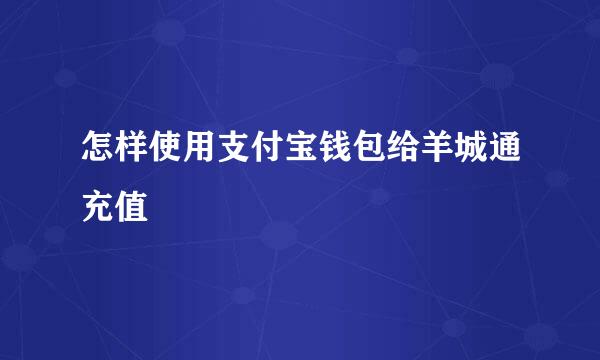 怎样使用支付宝钱包给羊城通充值