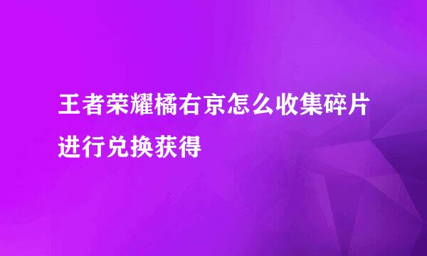 王者荣耀橘右京怎么收集碎片进行兑换获得