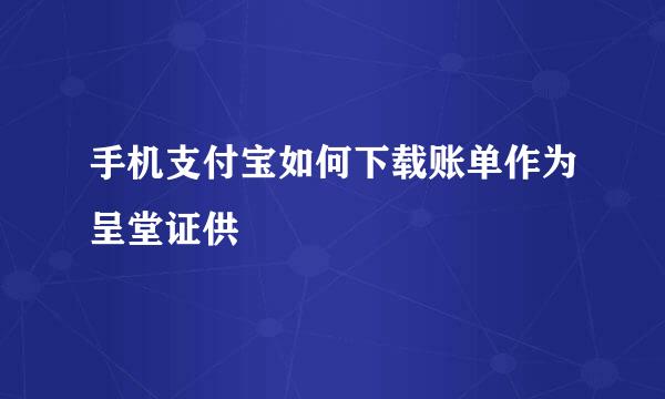 手机支付宝如何下载账单作为呈堂证供