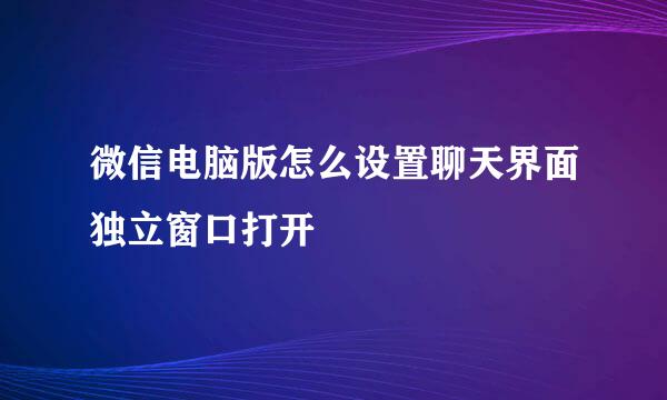 微信电脑版怎么设置聊天界面独立窗口打开