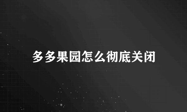 多多果园怎么彻底关闭