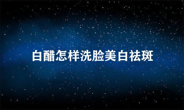 白醋怎样洗脸美白祛斑