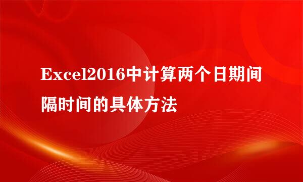 Excel2016中计算两个日期间隔时间的具体方法