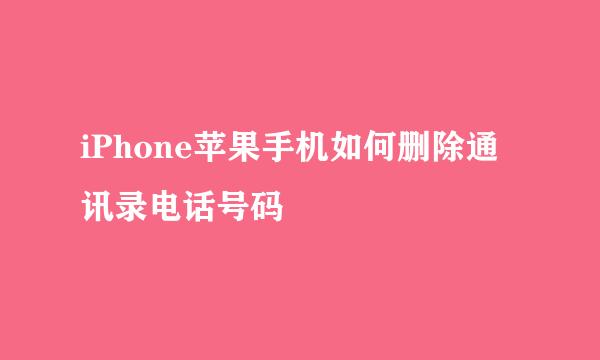 iPhone苹果手机如何删除通讯录电话号码