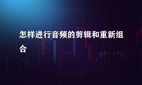 怎样进行音频的剪辑和重新组合
