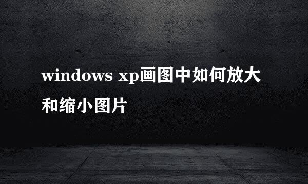 windows xp画图中如何放大和缩小图片