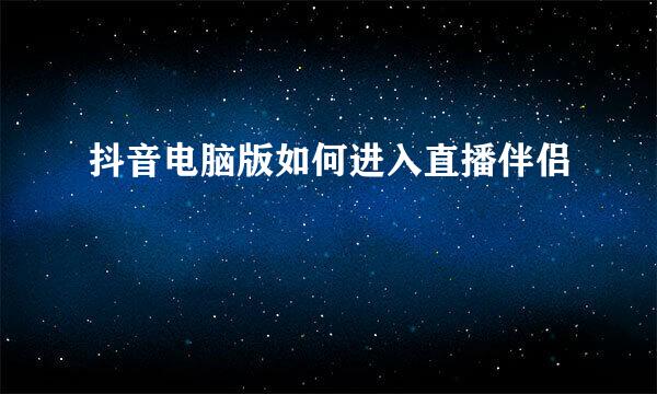 抖音电脑版如何进入直播伴侣