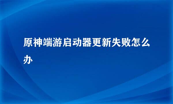 原神端游启动器更新失败怎么办