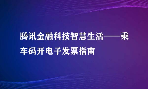 腾讯金融科技智慧生活——乘车码开电子发票指南