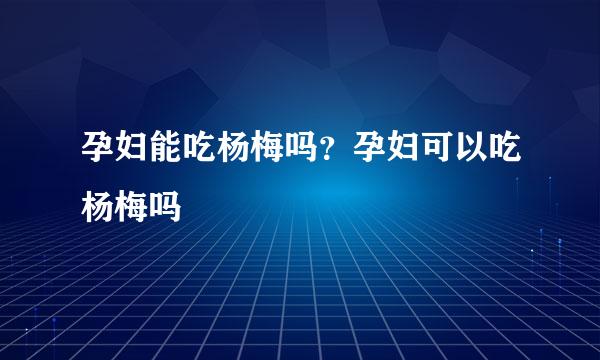 孕妇能吃杨梅吗？孕妇可以吃杨梅吗