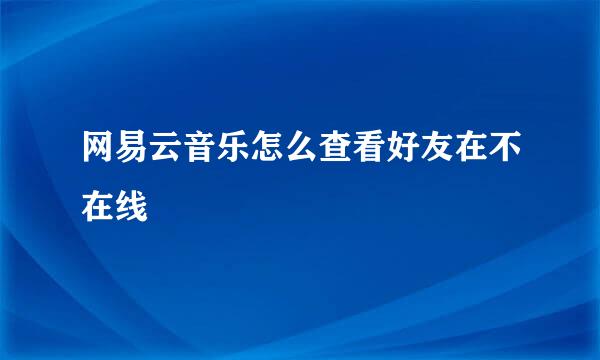 网易云音乐怎么查看好友在不在线