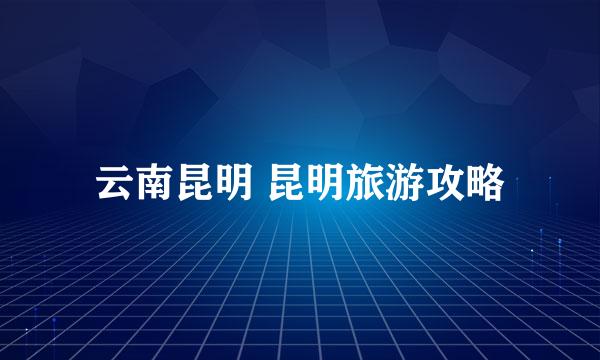 云南昆明 昆明旅游攻略