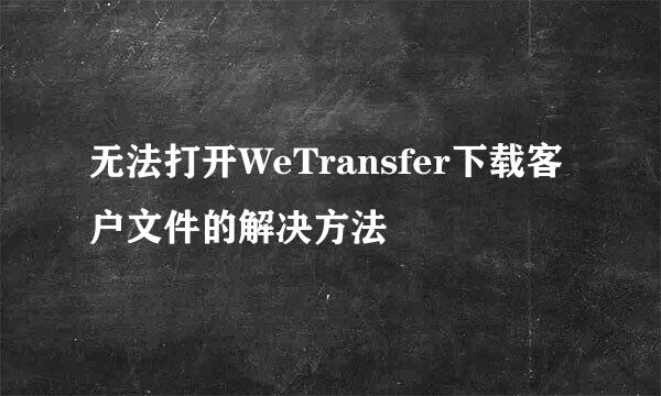 无法打开WeTransfer下载客户文件的解决方法