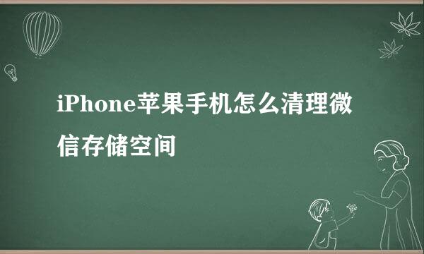 iPhone苹果手机怎么清理微信存储空间