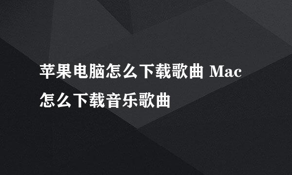 苹果电脑怎么下载歌曲 Mac怎么下载音乐歌曲