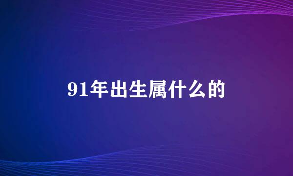 91年出生属什么的