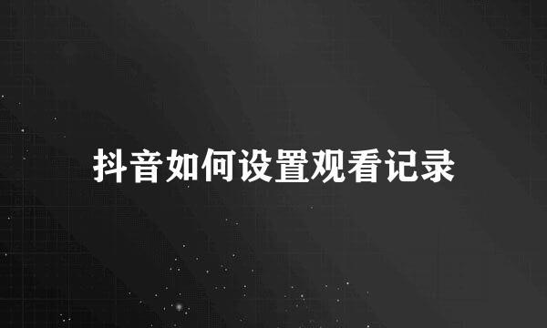 抖音如何设置观看记录