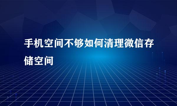 手机空间不够如何清理微信存储空间