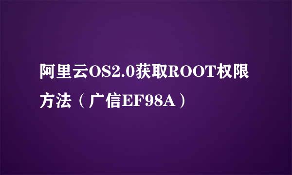 阿里云OS2.0获取ROOT权限方法（广信EF98A）