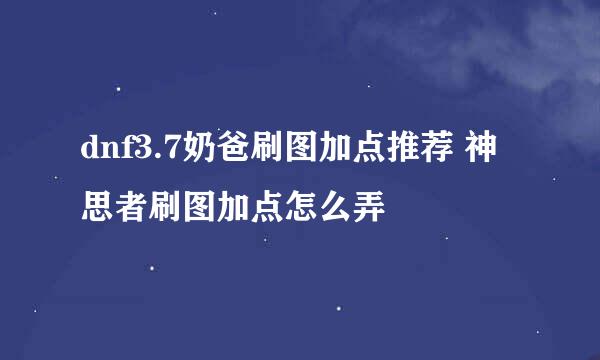 dnf3.7奶爸刷图加点推荐 神思者刷图加点怎么弄
