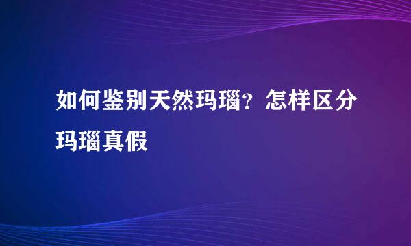 如何鉴别天然玛瑙？怎样区分玛瑙真假