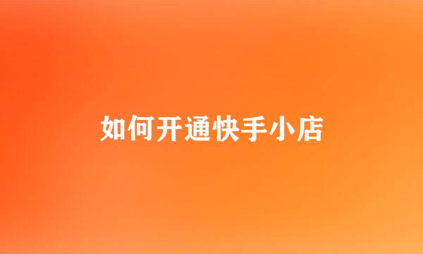 如何开通快手小店