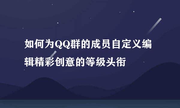 如何为QQ群的成员自定义编辑精彩创意的等级头衔
