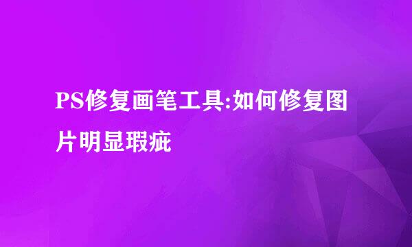 PS修复画笔工具:如何修复图片明显瑕疵