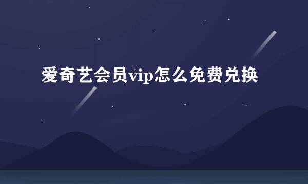 爱奇艺会员vip怎么免费兑换