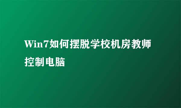 Win7如何摆脱学校机房教师控制电脑