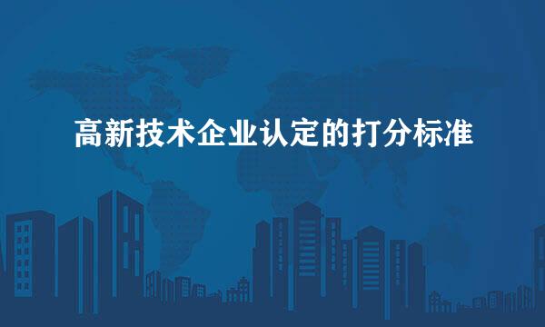 高新技术企业认定的打分标准