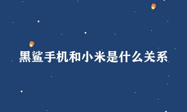 黑鲨手机和小米是什么关系