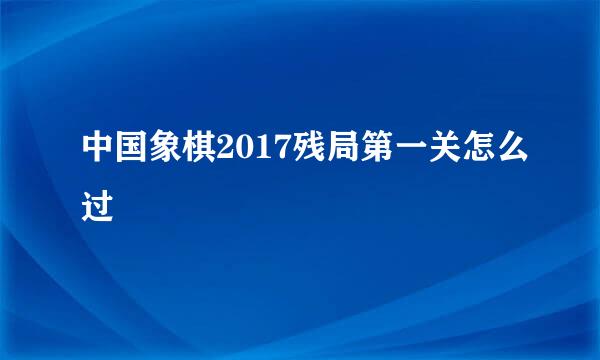 中国象棋2017残局第一关怎么过
