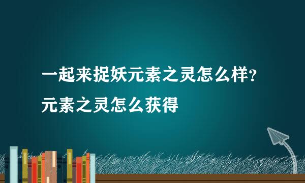 一起来捉妖元素之灵怎么样？元素之灵怎么获得