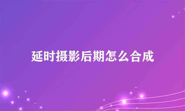 延时摄影后期怎么合成