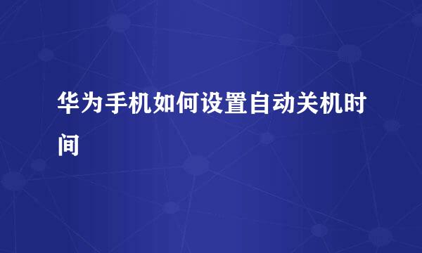 华为手机如何设置自动关机时间