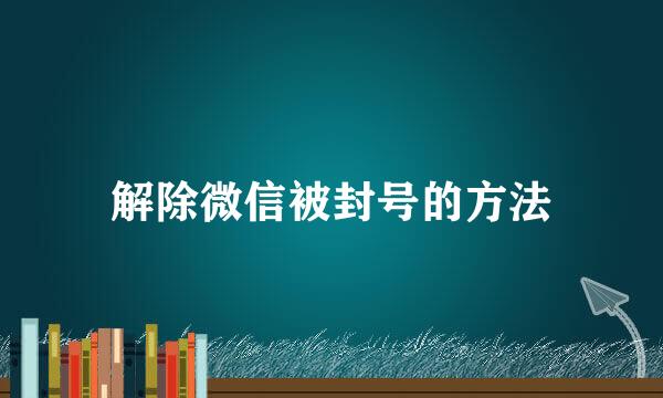 解除微信被封号的方法