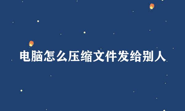 电脑怎么压缩文件发给别人