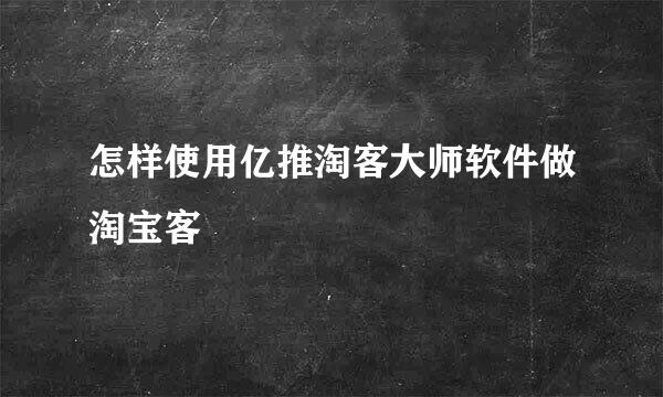 怎样使用亿推淘客大师软件做淘宝客