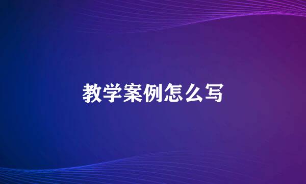 教学案例怎么写