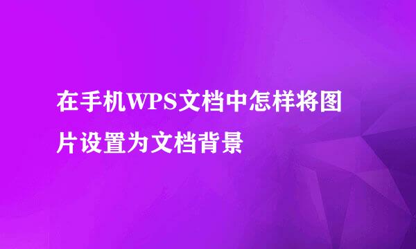 在手机WPS文档中怎样将图片设置为文档背景
