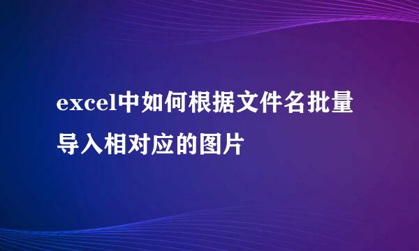 excel中如何根据文件名批量导入相对应的图片