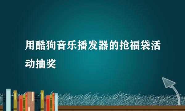 用酷狗音乐播发器的抢福袋活动抽奖