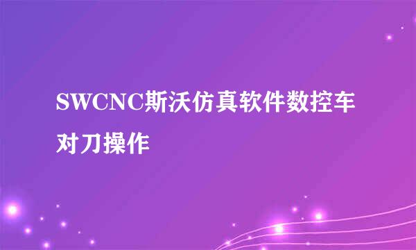 SWCNC斯沃仿真软件数控车对刀操作